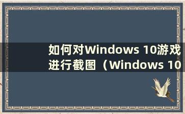 如何对Windows 10游戏进行截图（Windows 10游戏截图快捷键）